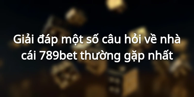 Giải đáp một số câu hỏi về nhà cái 789bet thường gặp nhất